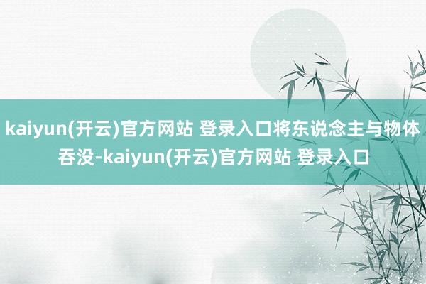 kaiyun(开云)官方网站 登录入口将东说念主与物体吞没-kaiyun(开云)官方网站 登录入口