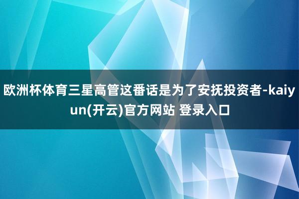 欧洲杯体育三星高管这番话是为了安抚投资者-kaiyun(开云)官方网站 登录入口