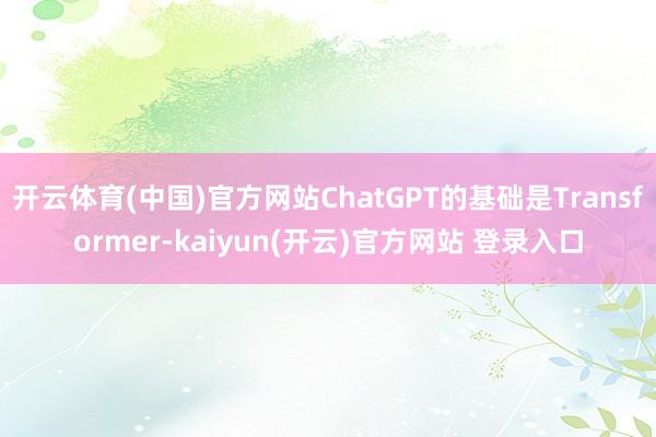 开云体育(中国)官方网站ChatGPT的基础是Transformer-kaiyun(开云)官方网站 登录入口