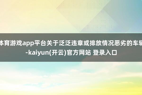 体育游戏app平台关于泛泛违章或排放情况恶劣的车辆-kaiyun(开云)官方网站 登录入口