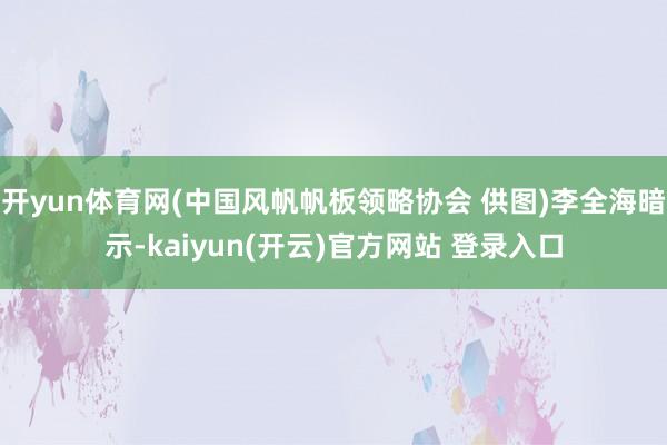 开yun体育网(中国风帆帆板领略协会 供图)李全海暗示-kaiyun(开云)官方网站 登录入口