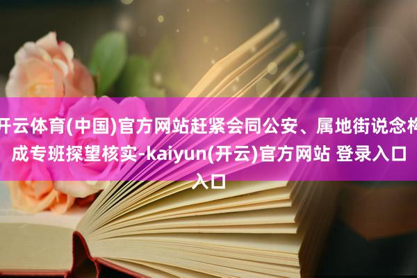 开云体育(中国)官方网站赶紧会同公安、属地街说念构成专班探望核实-kaiyun(开云)官方网站 登录入口