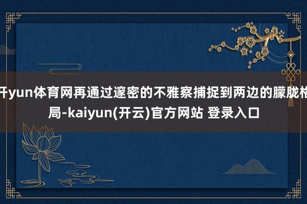 开yun体育网再通过邃密的不雅察捕捉到两边的朦胧格局-kaiyun(开云)官方网站 登录入口