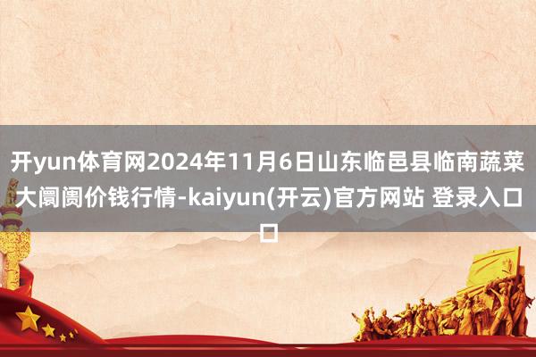 开yun体育网2024年11月6日山东临邑县临南蔬菜大阛阓价钱行情-kaiyun(开云)官方网站 登录入口