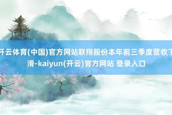 开云体育(中国)官方网站联翔股份本年前三季度营收下滑-kaiyun(开云)官方网站 登录入口