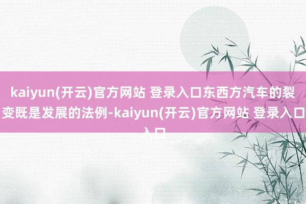 kaiyun(开云)官方网站 登录入口东西方汽车的裂变既是发展的法例-kaiyun(开云)官方网站 登录入口