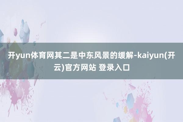 开yun体育网其二是中东风景的缓解-kaiyun(开云)官方网站 登录入口