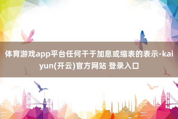 体育游戏app平台任何干于加息或缩表的表示-kaiyun(开云)官方网站 登录入口