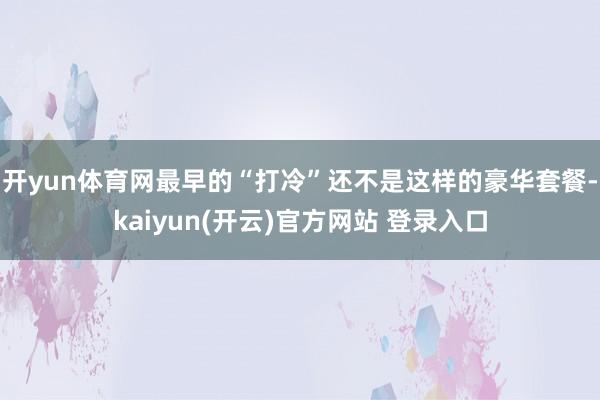 开yun体育网最早的“打冷”还不是这样的豪华套餐-kaiyun(开云)官方网站 登录入口