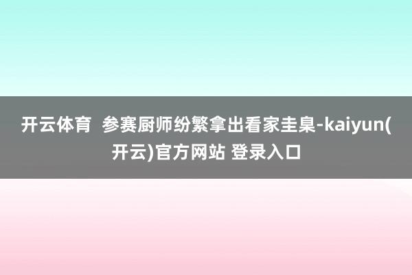 开云体育  参赛厨师纷繁拿出看家圭臬-kaiyun(开云)官方网站 登录入口