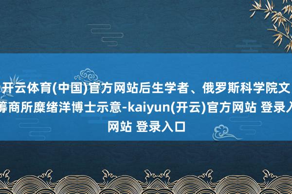 开云体育(中国)官方网站后生学者、俄罗斯科学院文体筹商所糜绪洋博士示意-kaiyun(开云)官方网站 登录入口