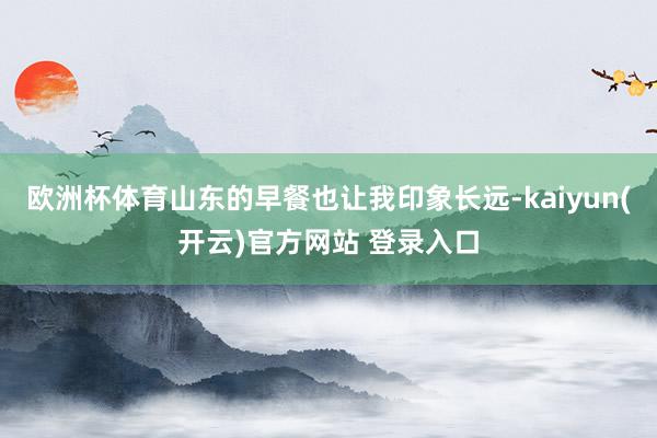 欧洲杯体育山东的早餐也让我印象长远-kaiyun(开云)官方网站 登录入口