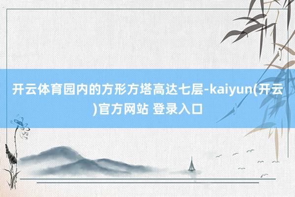 开云体育园内的方形方塔高达七层-kaiyun(开云)官方网站 登录入口