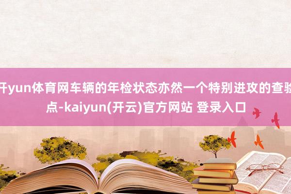 开yun体育网车辆的年检状态亦然一个特别进攻的查验点-kaiyun(开云)官方网站 登录入口