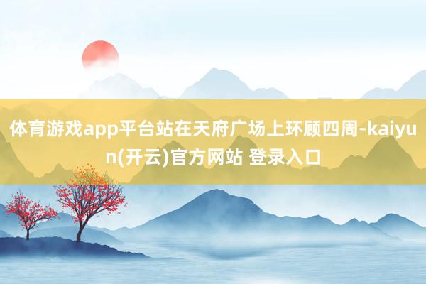 体育游戏app平台站在天府广场上环顾四周-kaiyun(开云)官方网站 登录入口