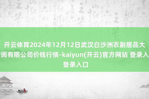 开云体育2024年12月12日武汉白沙洲农副居品大阛阓有限公司价钱行情-kaiyun(开云)官方网站 登录入口