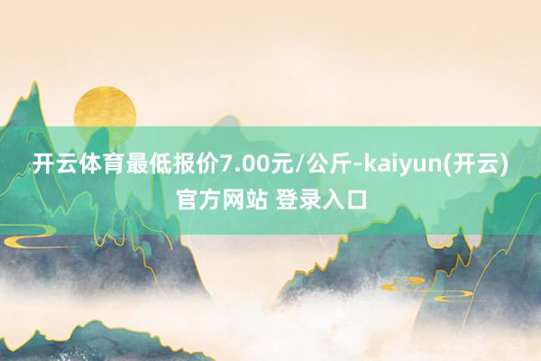 开云体育最低报价7.00元/公斤-kaiyun(开云)官方网站 登录入口