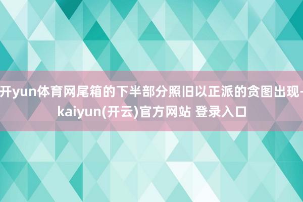 开yun体育网尾箱的下半部分照旧以正派的贪图出现-kaiyun(开云)官方网站 登录入口