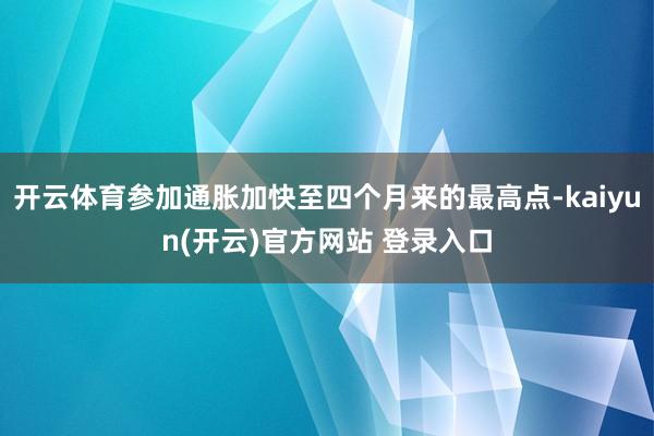 开云体育参加通胀加快至四个月来的最高点-kaiyun(开云)官方网站 登录入口