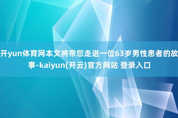 开yun体育网本文将带您走进一位63岁男性患者的故事-kaiyun(开云)官方网站 登录入口