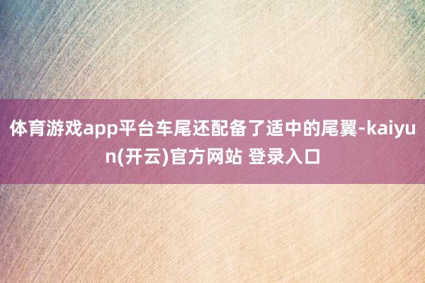 体育游戏app平台车尾还配备了适中的尾翼-kaiyun(开云)官方网站 登录入口