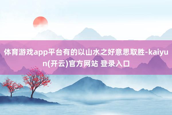 体育游戏app平台有的以山水之好意思取胜-kaiyun(开云)官方网站 登录入口