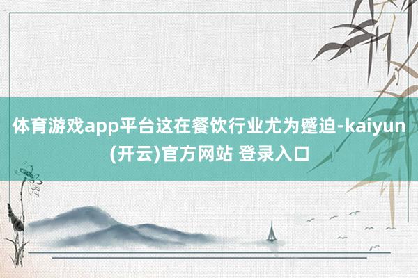 体育游戏app平台这在餐饮行业尤为蹙迫-kaiyun(开云)官方网站 登录入口