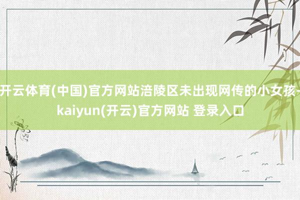 开云体育(中国)官方网站涪陵区未出现网传的小女孩-kaiyun(开云)官方网站 登录入口