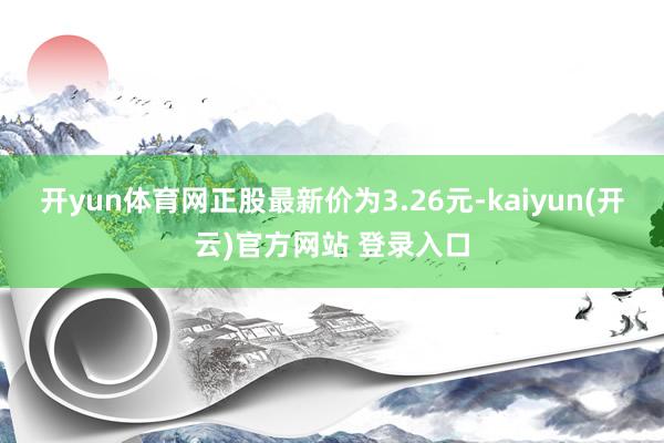 开yun体育网正股最新价为3.26元-kaiyun(开云)官方网站 登录入口