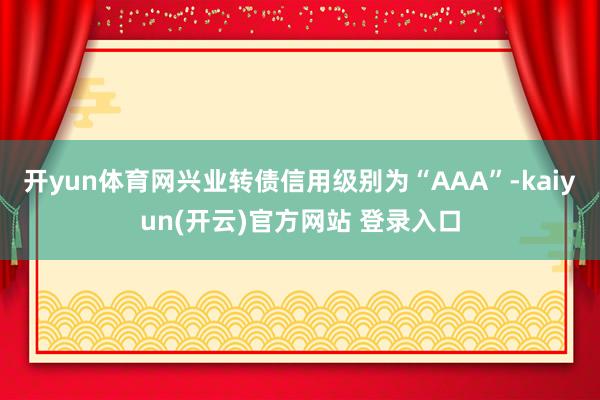 开yun体育网兴业转债信用级别为“AAA”-kaiyun(开云)官方网站 登录入口