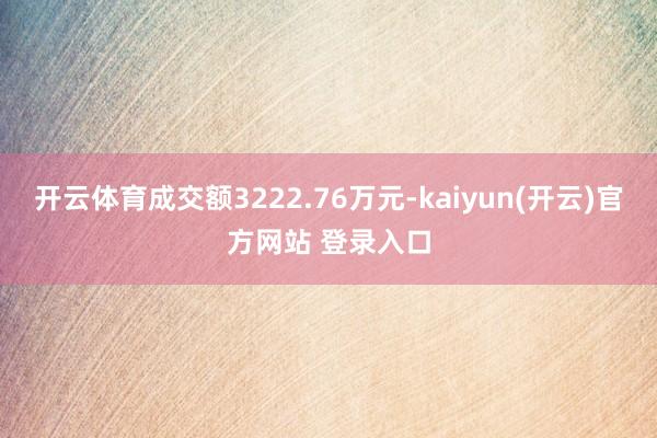 开云体育成交额3222.76万元-kaiyun(开云)官方网站 登录入口