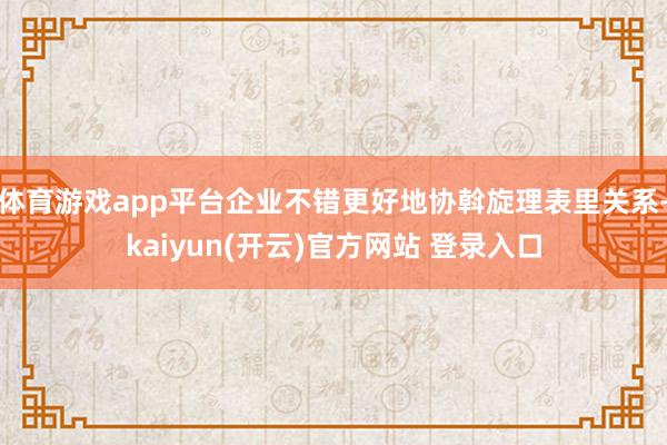 体育游戏app平台企业不错更好地协斡旋理表里关系-kaiyun(开云)官方网站 登录入口