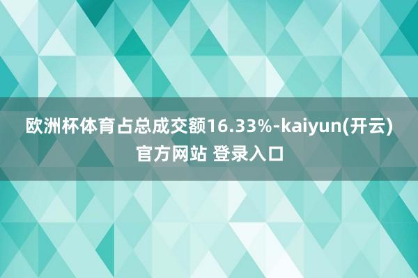 欧洲杯体育占总成交额16.33%-kaiyun(开云)官方网站 登录入口