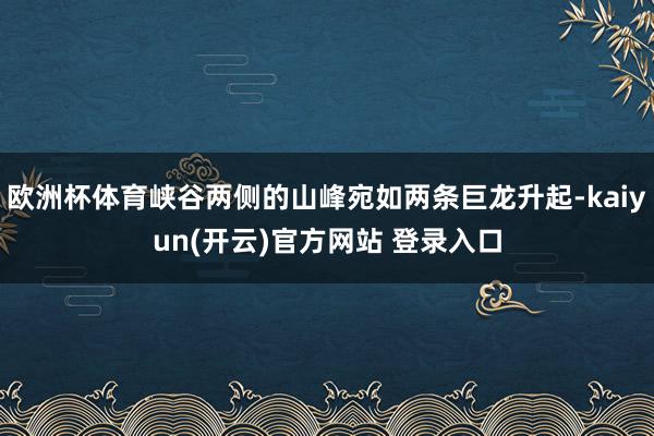 欧洲杯体育峡谷两侧的山峰宛如两条巨龙升起-kaiyun(开云)官方网站 登录入口