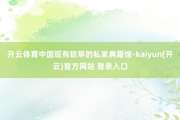 开云体育中国现有较早的私家典籍馆-kaiyun(开云)官方网站 登录入口