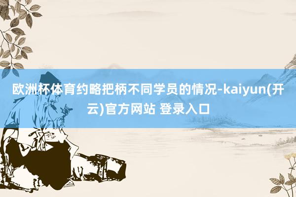 欧洲杯体育约略把柄不同学员的情况-kaiyun(开云)官方网站 登录入口