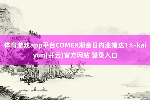 体育游戏app平台COMEX期金日内涨幅达1%-kaiyun(开云)官方网站 登录入口