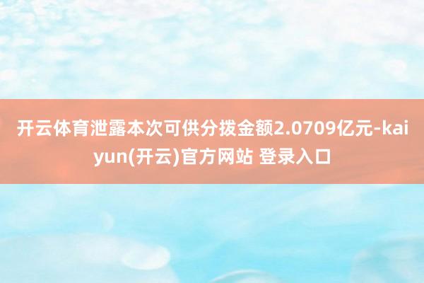 开云体育泄露本次可供分拨金额2.0709亿元-kaiyun(开云)官方网站 登录入口