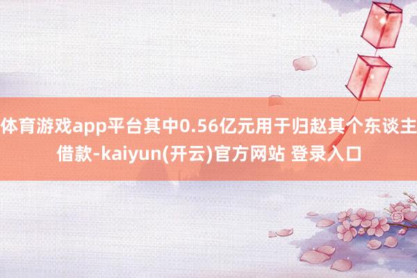 体育游戏app平台其中0.56亿元用于归赵其个东谈主借款-kaiyun(开云)官方网站 登录入口