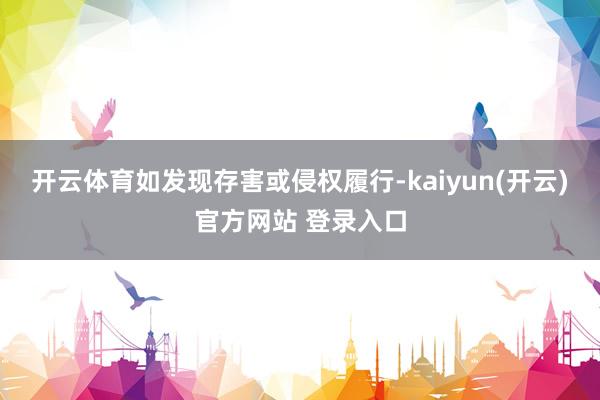 开云体育如发现存害或侵权履行-kaiyun(开云)官方网站 登录入口