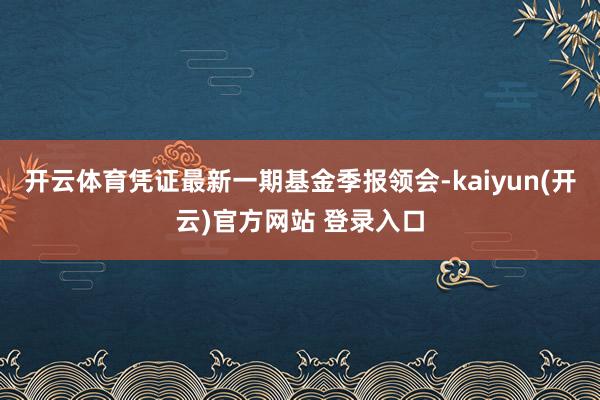 开云体育凭证最新一期基金季报领会-kaiyun(开云)官方网站 登录入口