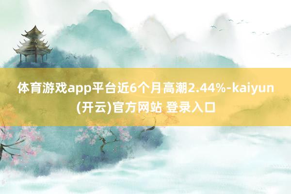 体育游戏app平台近6个月高潮2.44%-kaiyun(开云)官方网站 登录入口