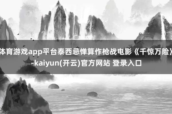 体育游戏app平台泰西忌惮算作枪战电影《千惊万险》-kaiyun(开云)官方网站 登录入口