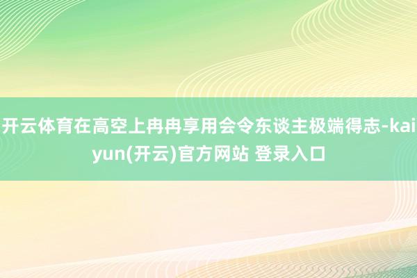 开云体育在高空上冉冉享用会令东谈主极端得志-kaiyun(开云)官方网站 登录入口