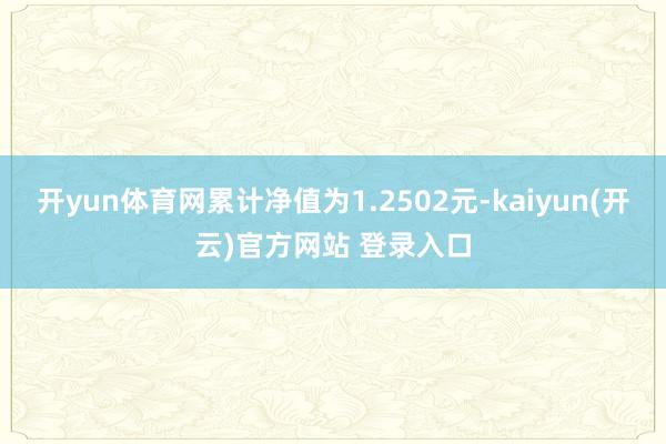 开yun体育网累计净值为1.2502元-kaiyun(开云)官方网站 登录入口