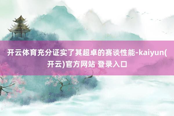 开云体育充分证实了其超卓的赛谈性能-kaiyun(开云)官方网站 登录入口