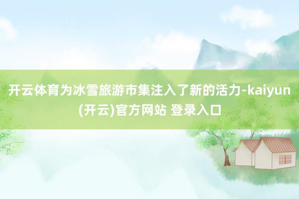 开云体育为冰雪旅游市集注入了新的活力-kaiyun(开云)官方网站 登录入口