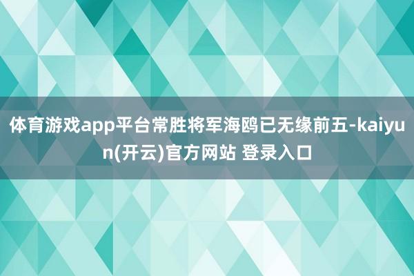 体育游戏app平台常胜将军海鸥已无缘前五-kaiyun(开云)官方网站 登录入口