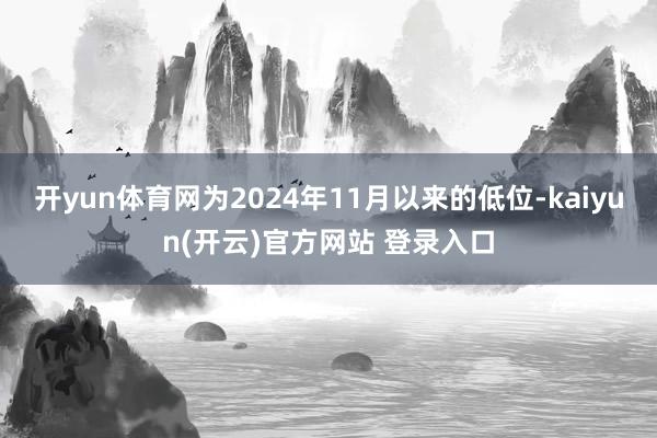 开yun体育网为2024年11月以来的低位-kaiyun(开云)官方网站 登录入口