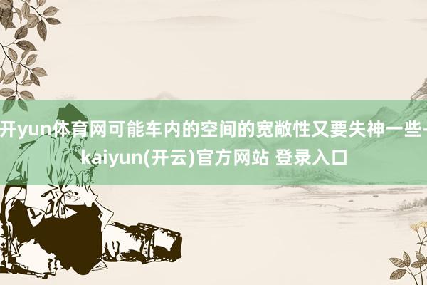 开yun体育网可能车内的空间的宽敞性又要失神一些-kaiyun(开云)官方网站 登录入口